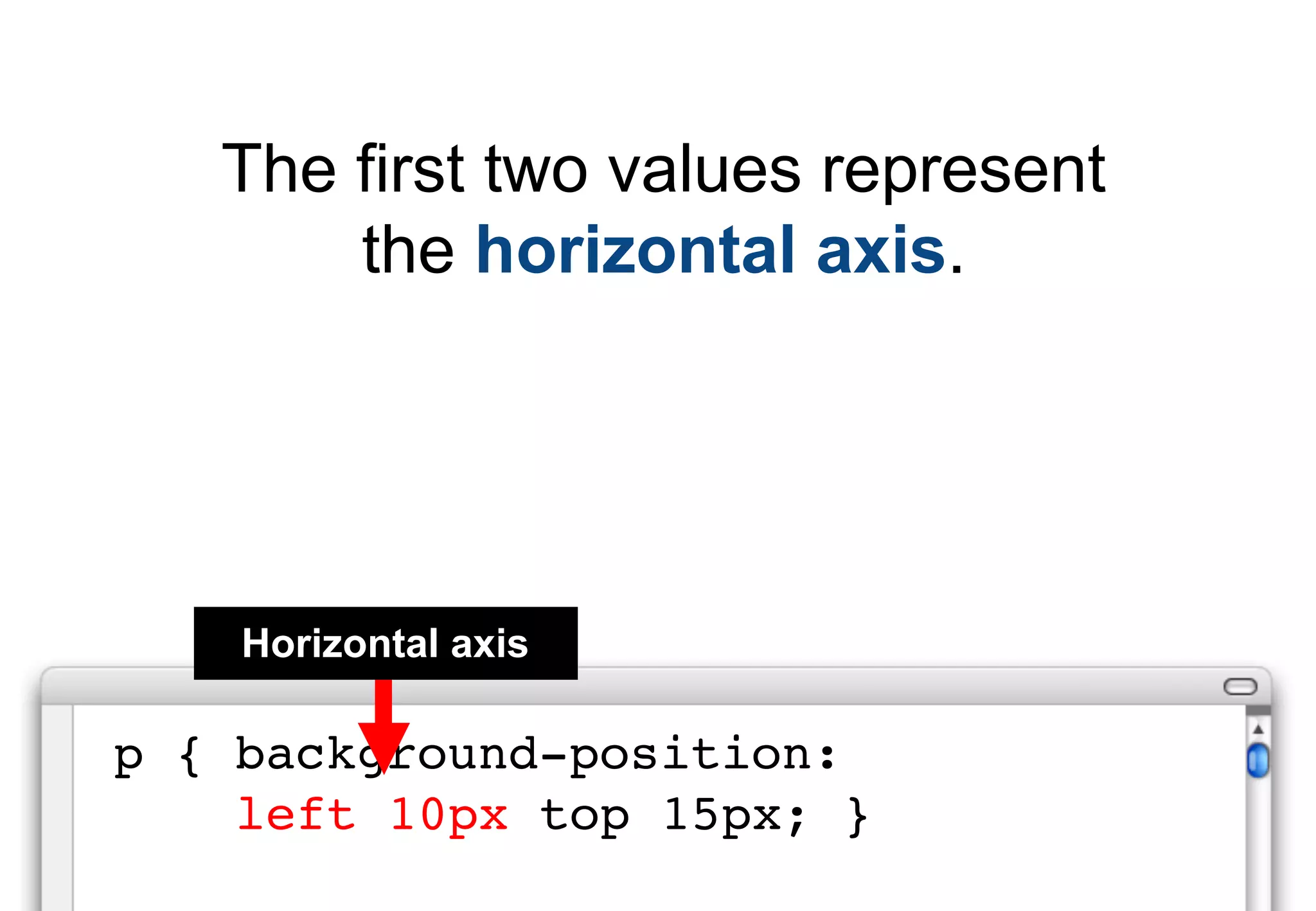 The first two values represent
       the horizontal axis.




    Horizontal axis

p { background-position:
    left 10px top 15px; }
 