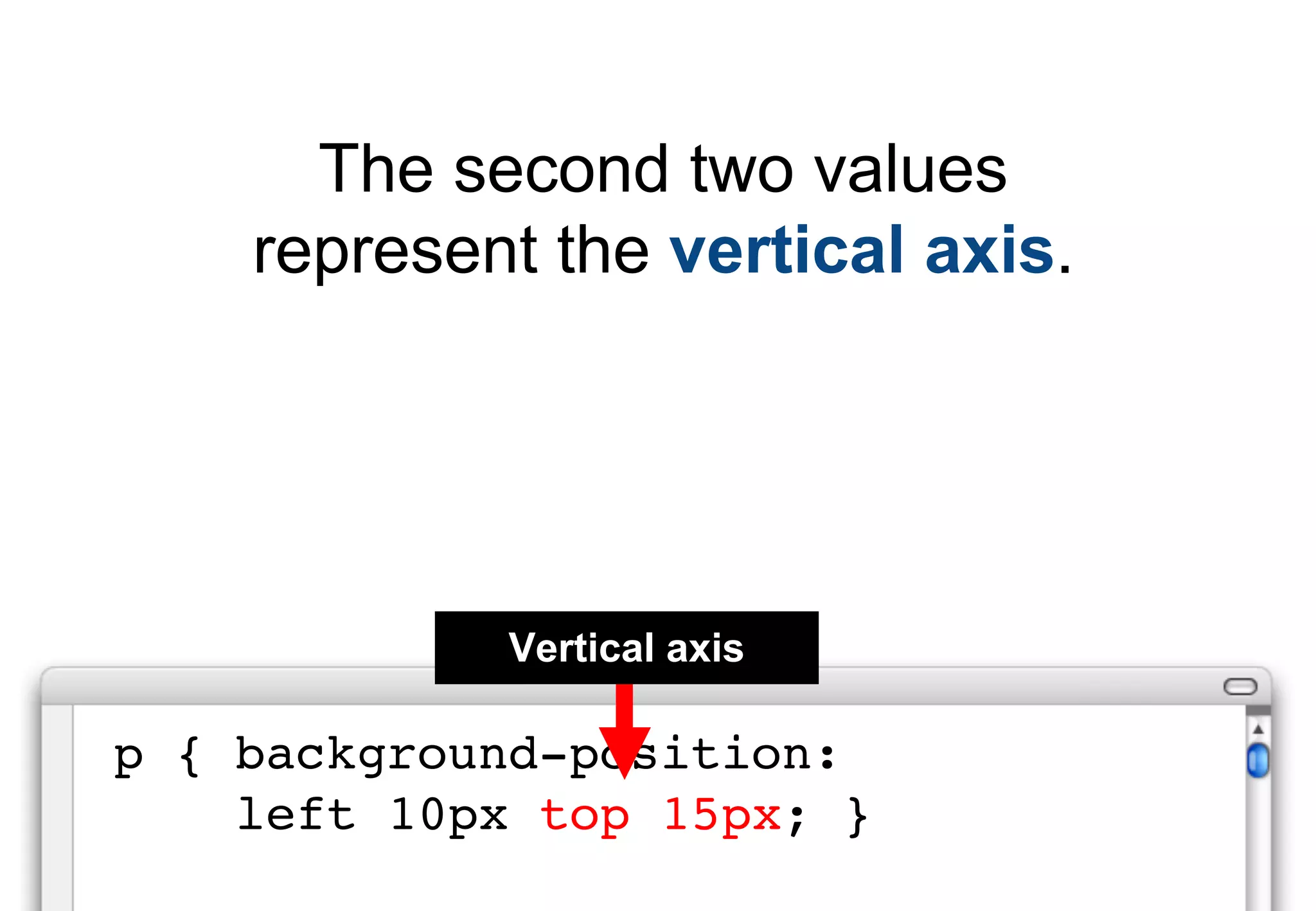 The second two values
    represent the vertical axis.




             Vertical axis

p { background-position:
    left 10px top 15px; }
 