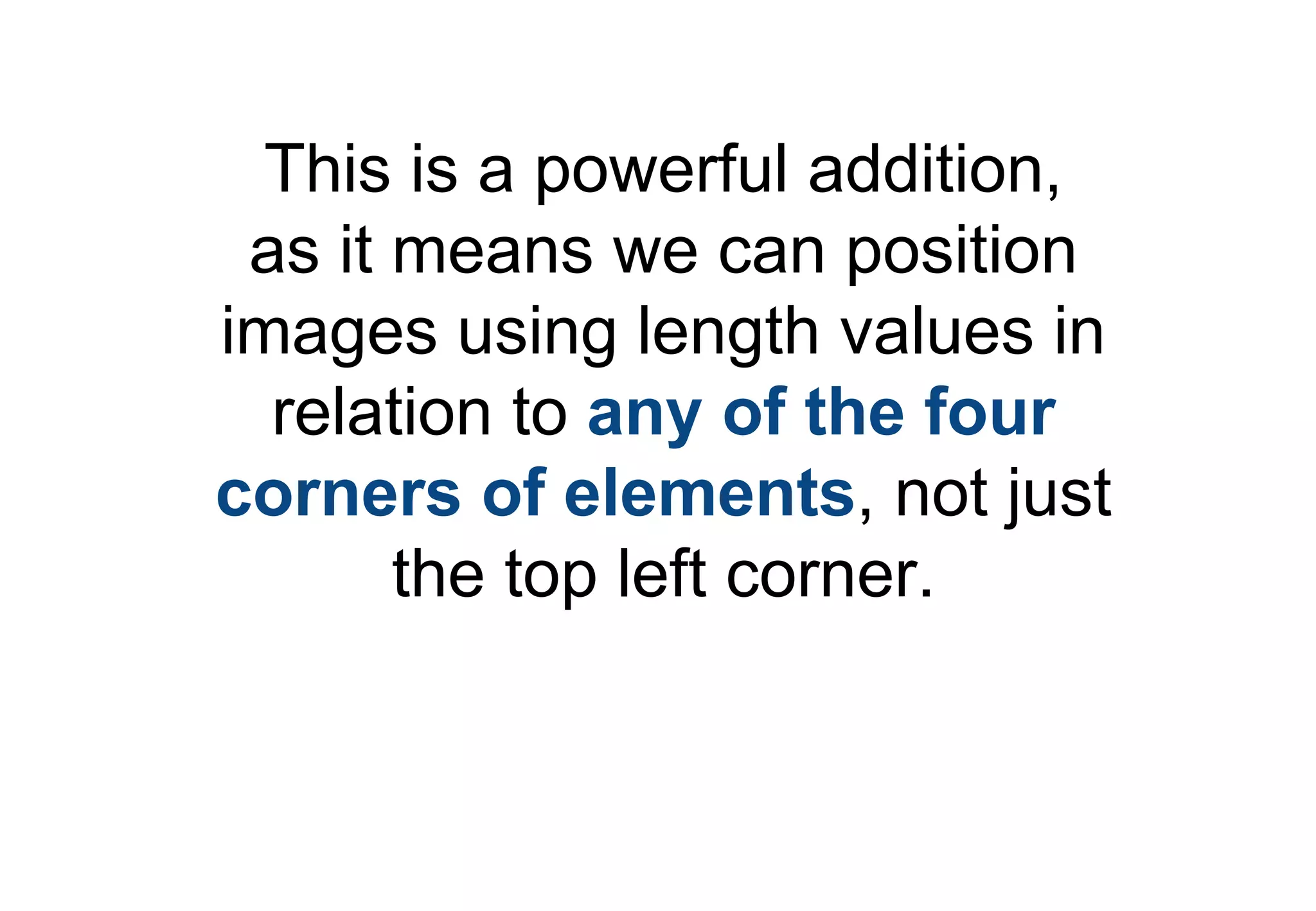 This is a powerful addition,
 as it means we can position
images using length values in
  relation to any of the four
corners of elements, not just
       the top left corner.
 