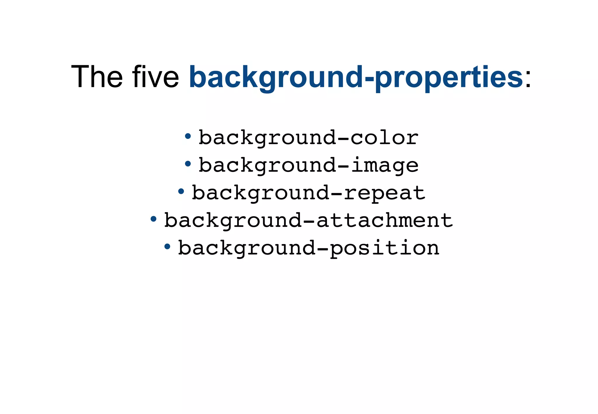 The five background-properties:
          • background-color
          • background-image
         • background-repeat
     • background-attachment
       • background-position
 