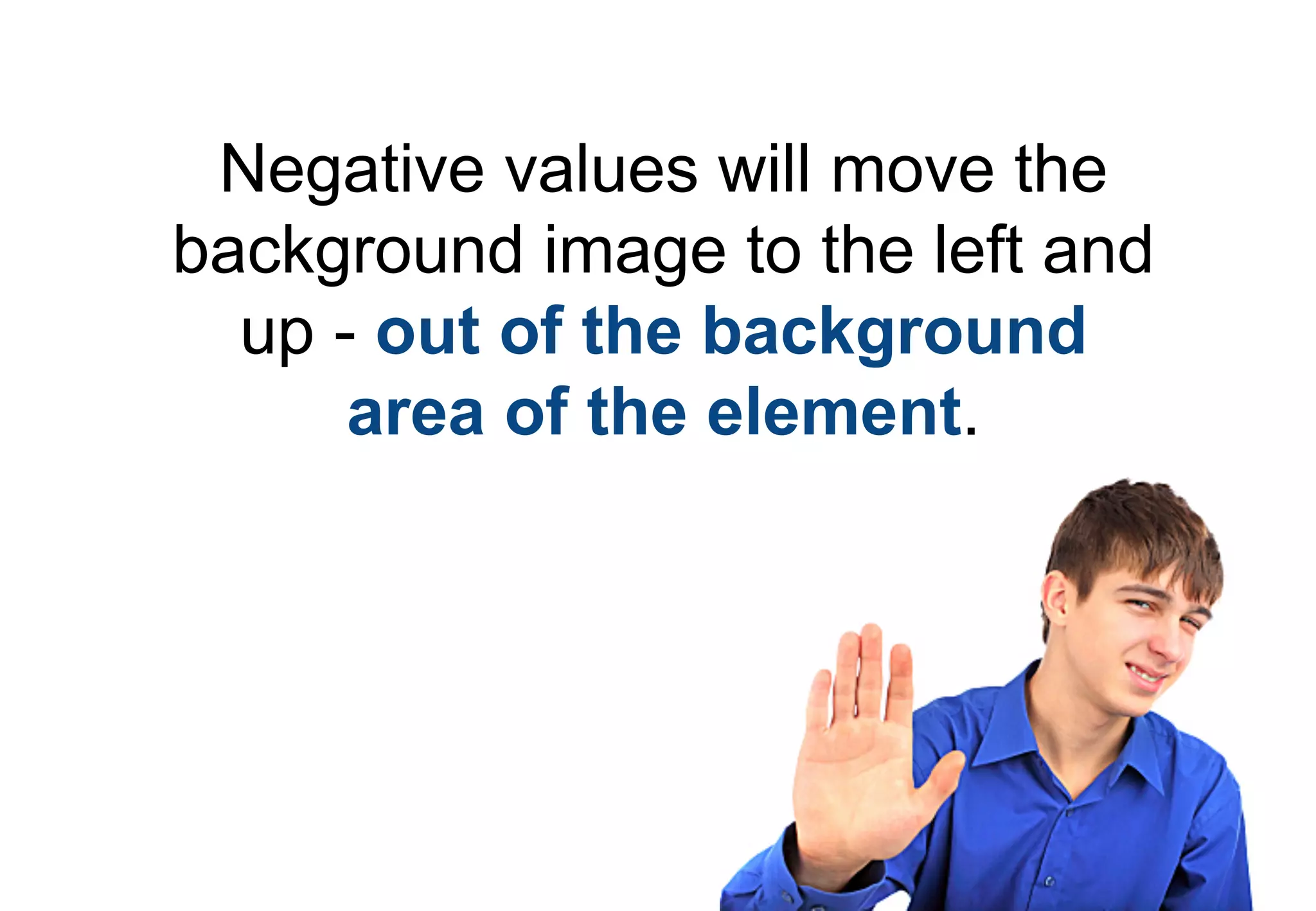 Negative values will move the
background image to the left and
  up - out of the background
      area of the element.
 