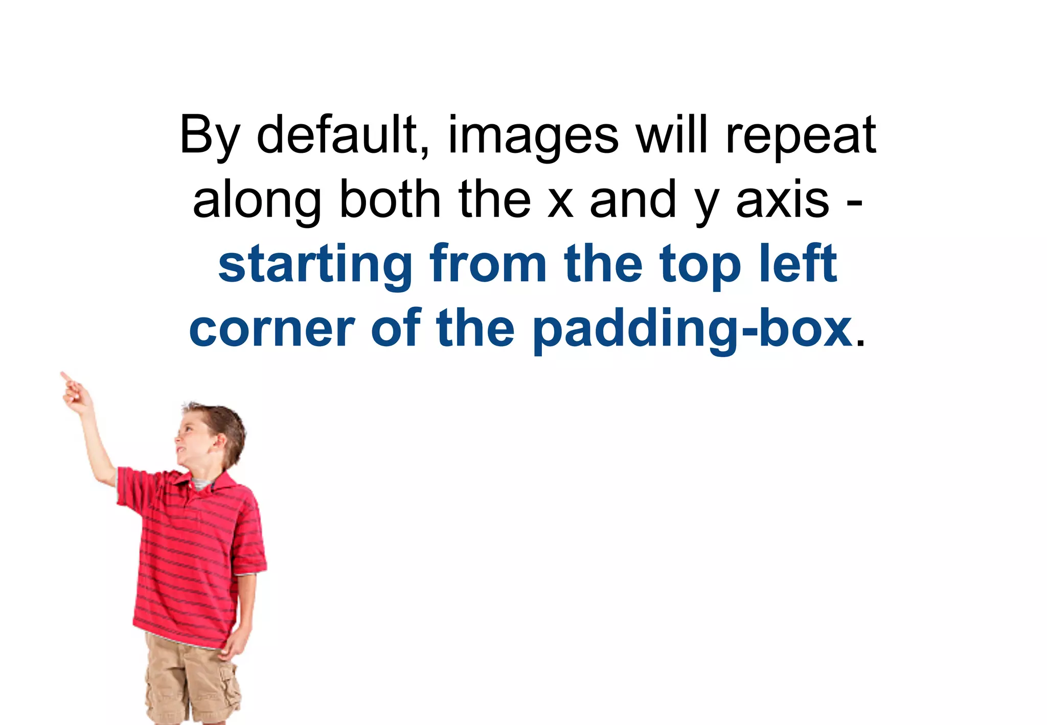 By default, images will repeat
along both the x and y axis -
 starting from the top left
corner of the padding-box.
 