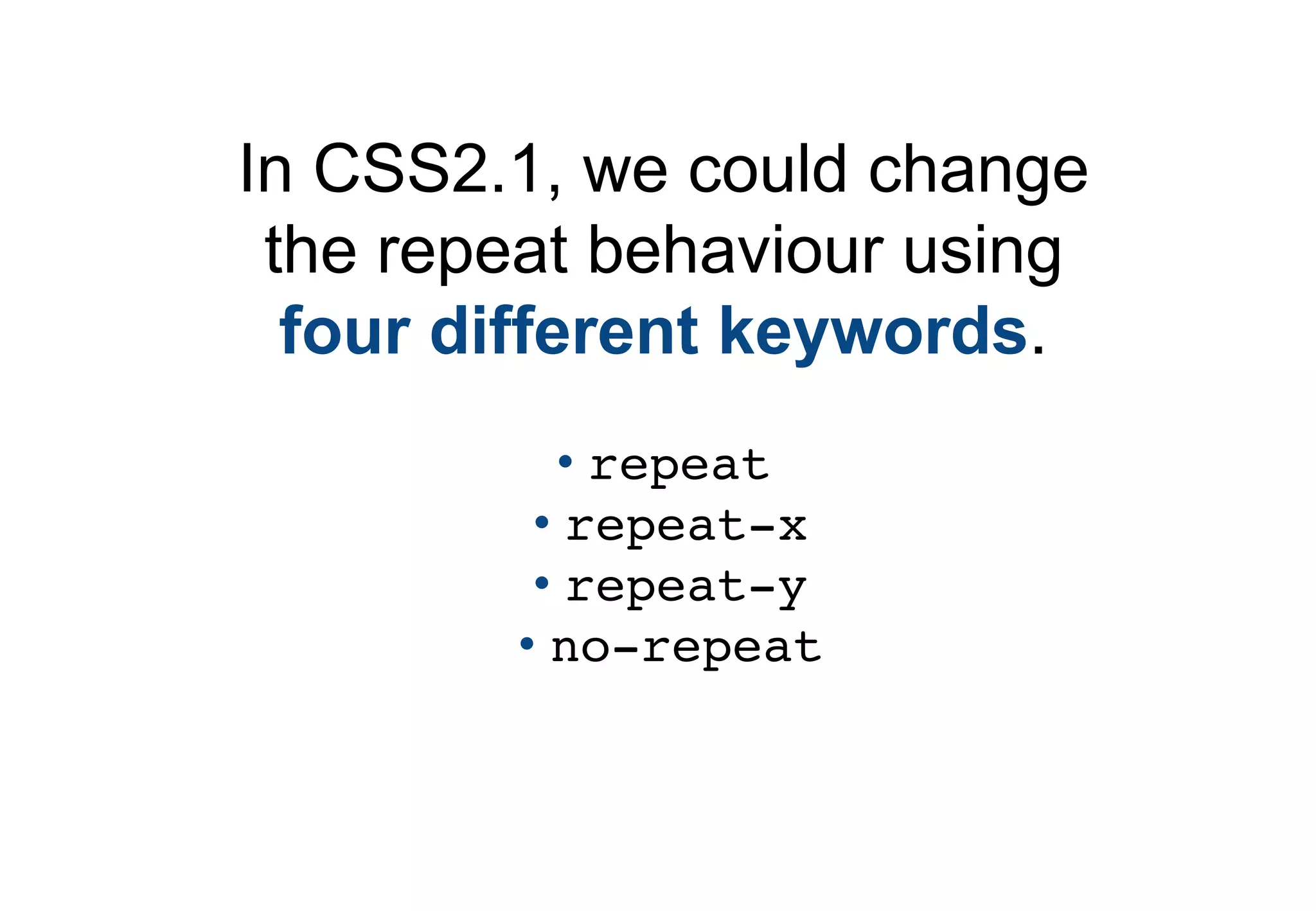 In CSS2.1, we could change
 the repeat behaviour using
  four different keywords.
          • repeat
         • repeat-x
         • repeat-y
        • no-repeat
 