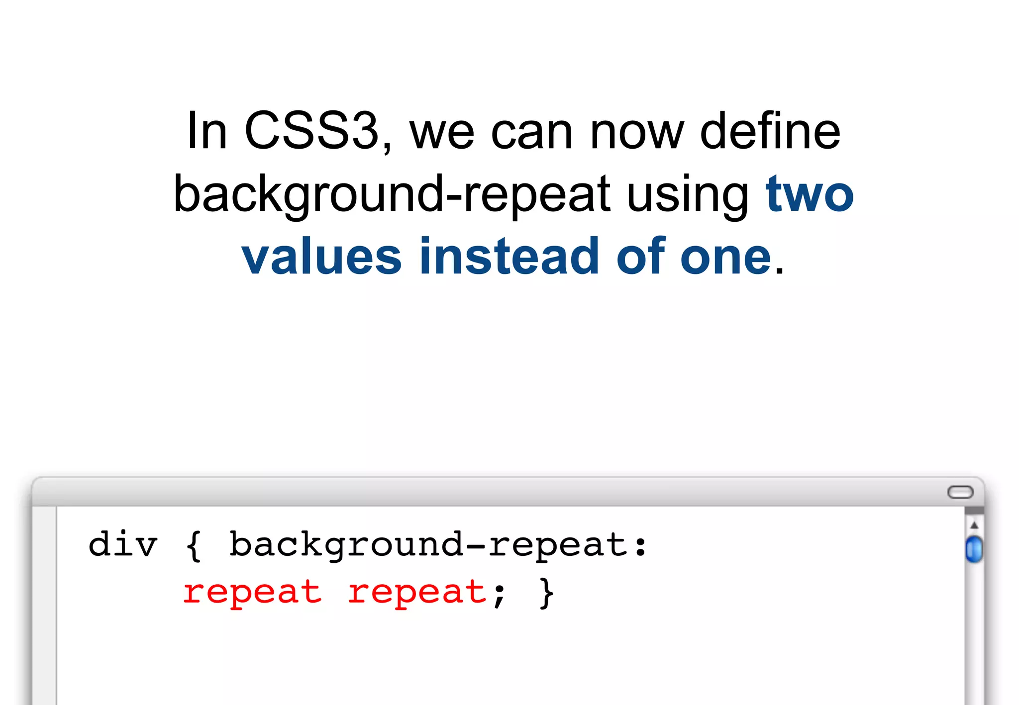 In CSS3, we can now define
   background-repeat using two
      values instead of one.




div { background-repeat:
    repeat repeat; }
 