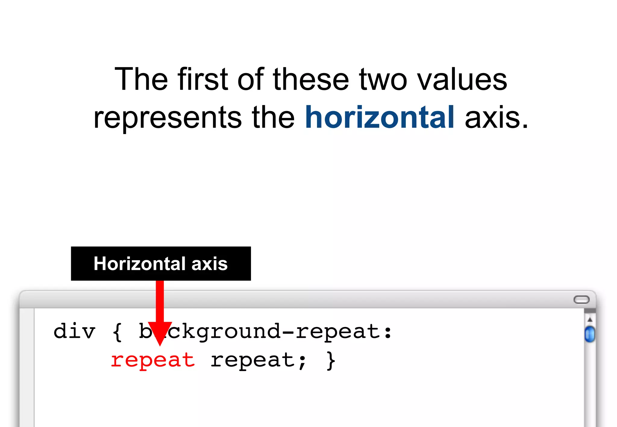 The first of these two values
  represents the horizontal axis.



  Horizontal axis


div { background-repeat:
    repeat repeat; }
 