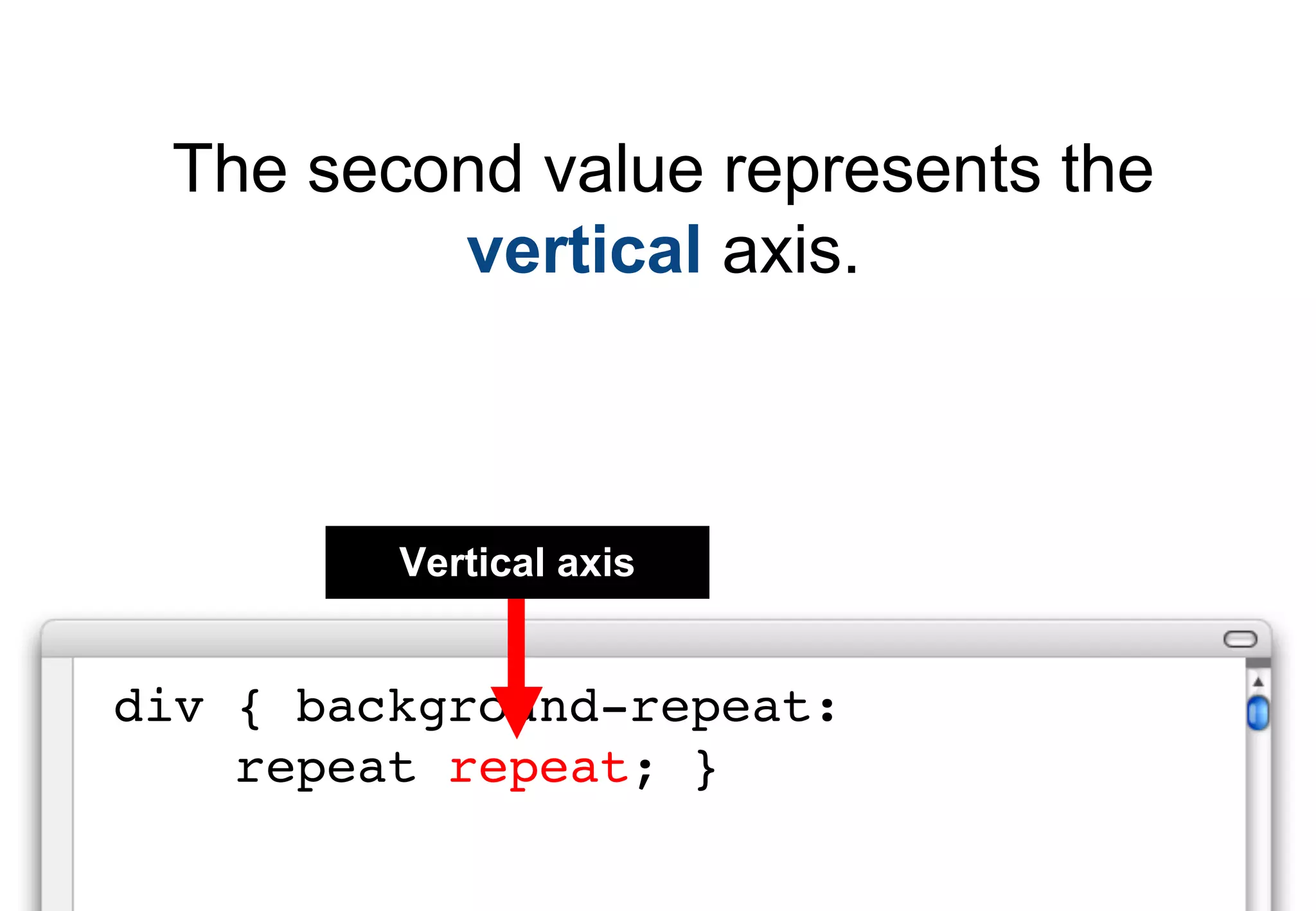 The second value represents the
         vertical axis.



         Vertical axis


div { background-repeat:
    repeat repeat; }
 