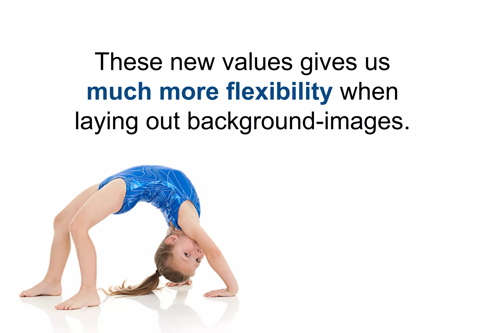 These new values gives us
 much more flexibility when
laying out background-images.
 