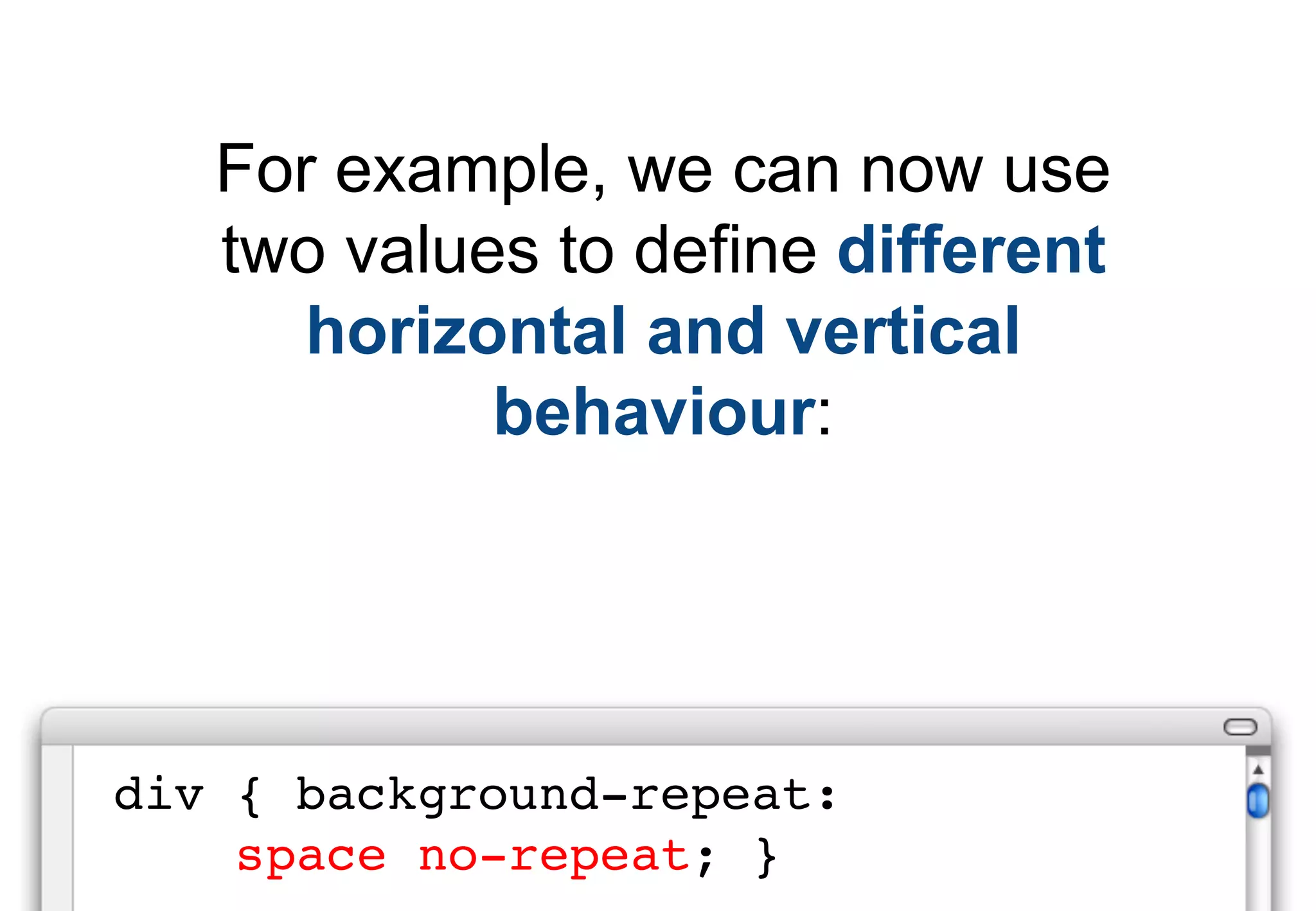 For example, we can now use
   two values to define different
      horizontal and vertical
            behaviour:




div { background-repeat:
    space no-repeat; }
 