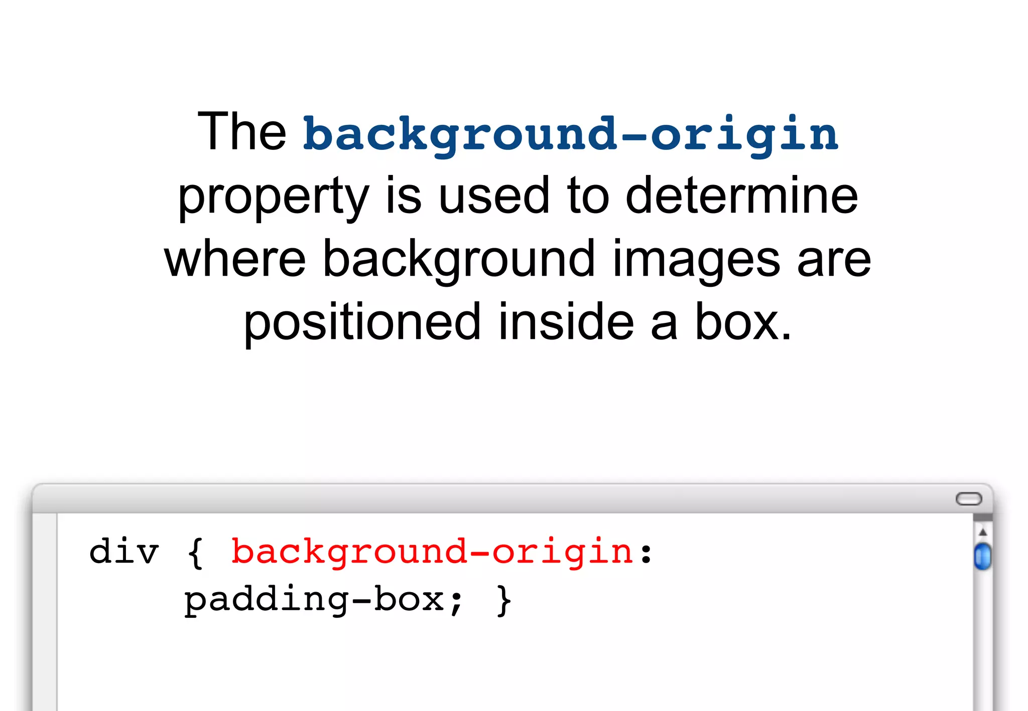 The background-origin
   property is used to determine
   where background images are
      positioned inside a box.



div { background-origin:
    padding-box; }
 