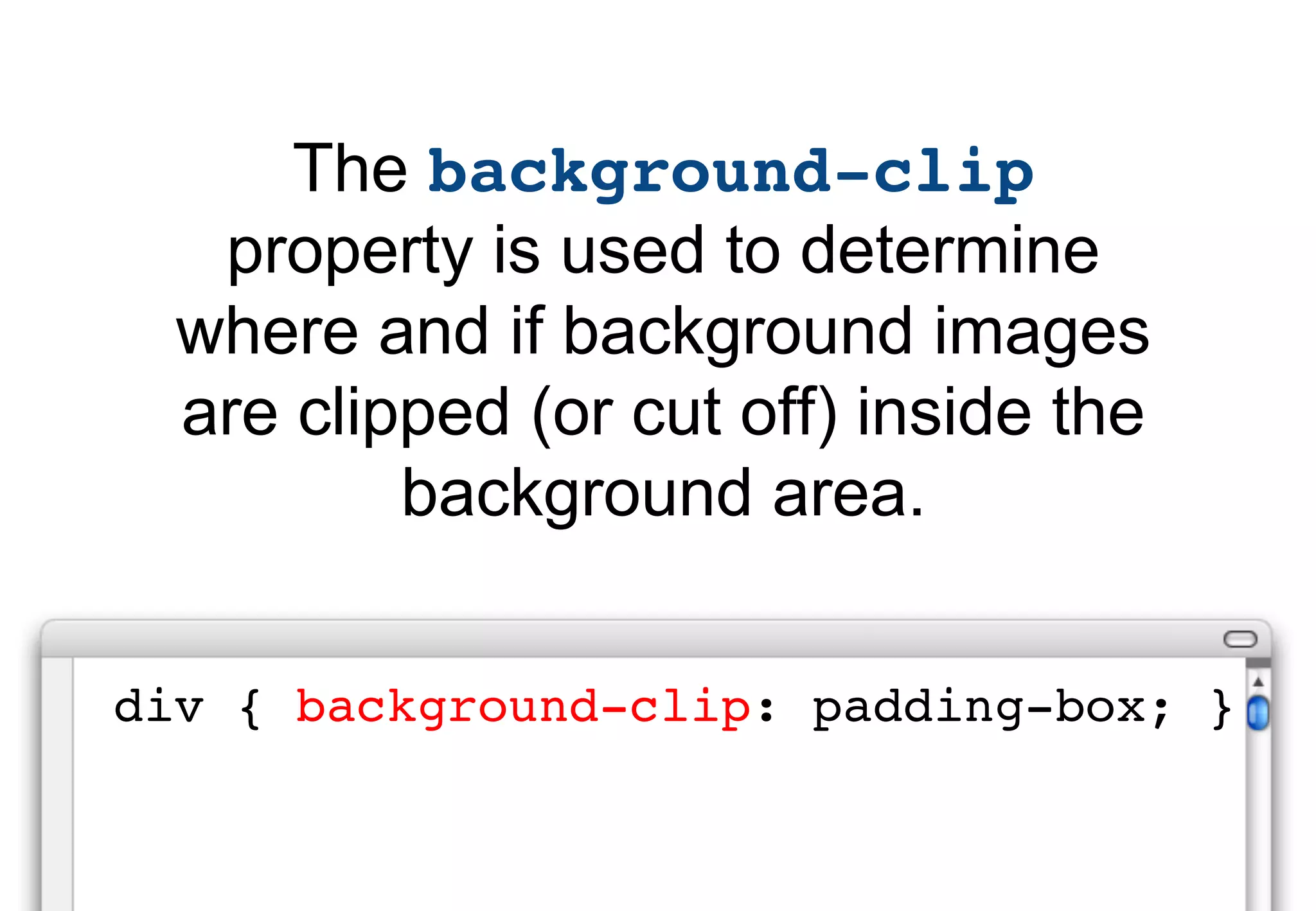 The background-clip
   property is used to determine
  where and if background images
  are clipped (or cut off) inside the
          background area.


div { background-clip: padding-box; }
 