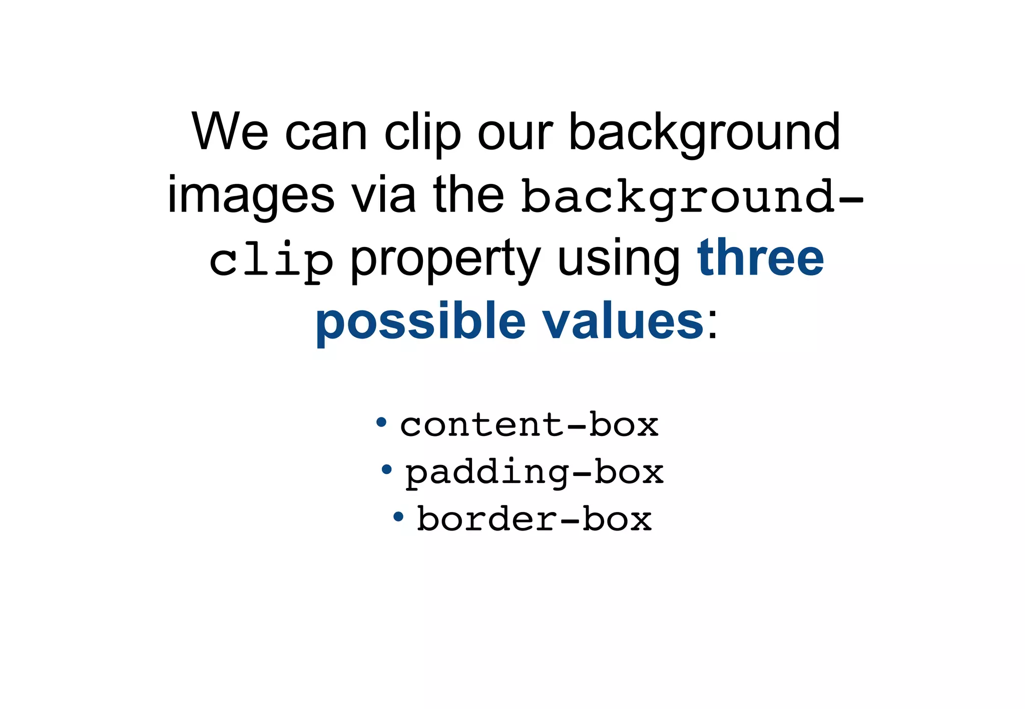 We can clip our background
images via the background-
  clip property using three
     possible values:
        • content-box
        • padding-box
         • border-box
 