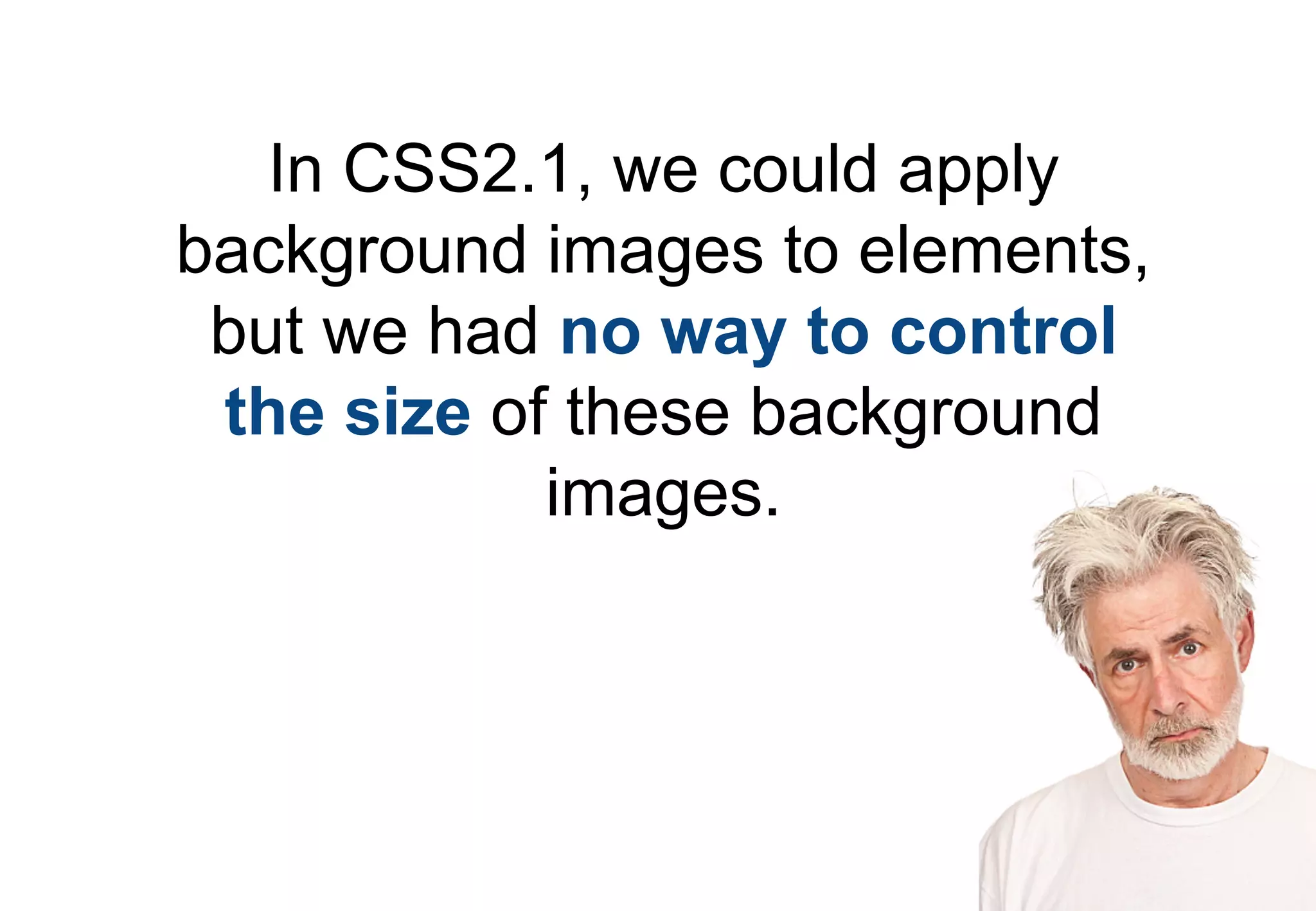 In CSS2.1, we could apply
background images to elements,
 but we had no way to control
 the size of these background
            images.
 