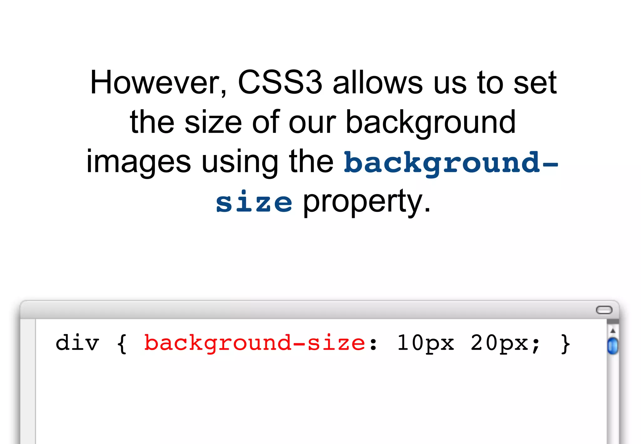 However, CSS3 allows us to set
    the size of our background
  images using the background-
          size property.



div { background-size: 10px 20px; }
 