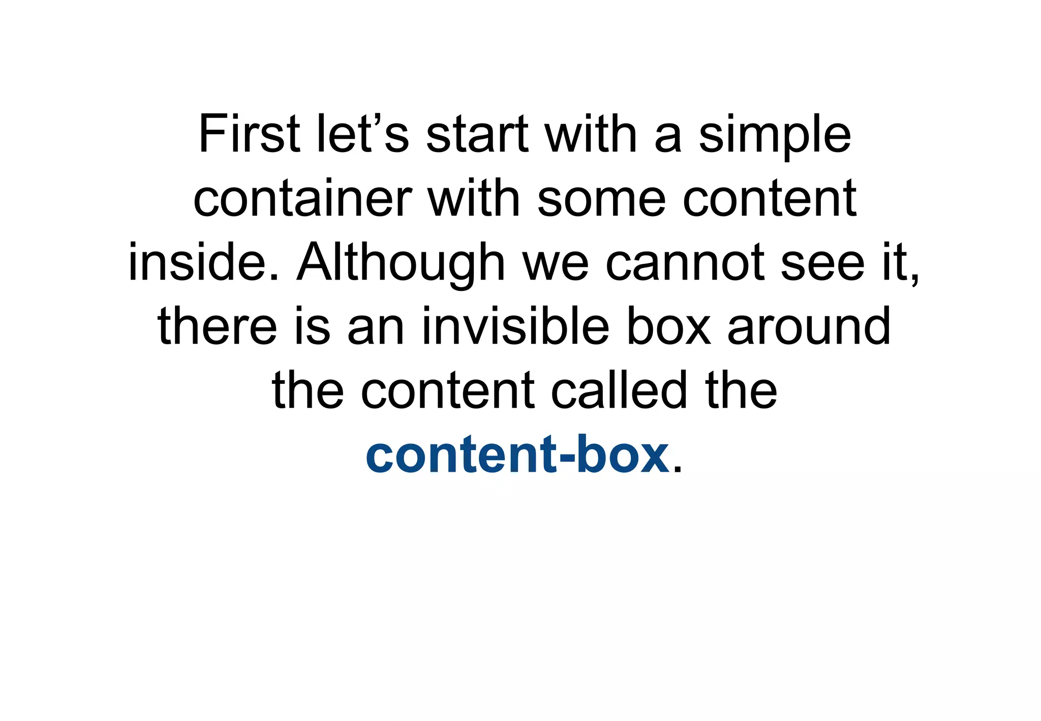 First let’s start with a simple
    container with some content
inside. Although we cannot see it,
  there is an invisible box around
       the content called the
             content-box.
 