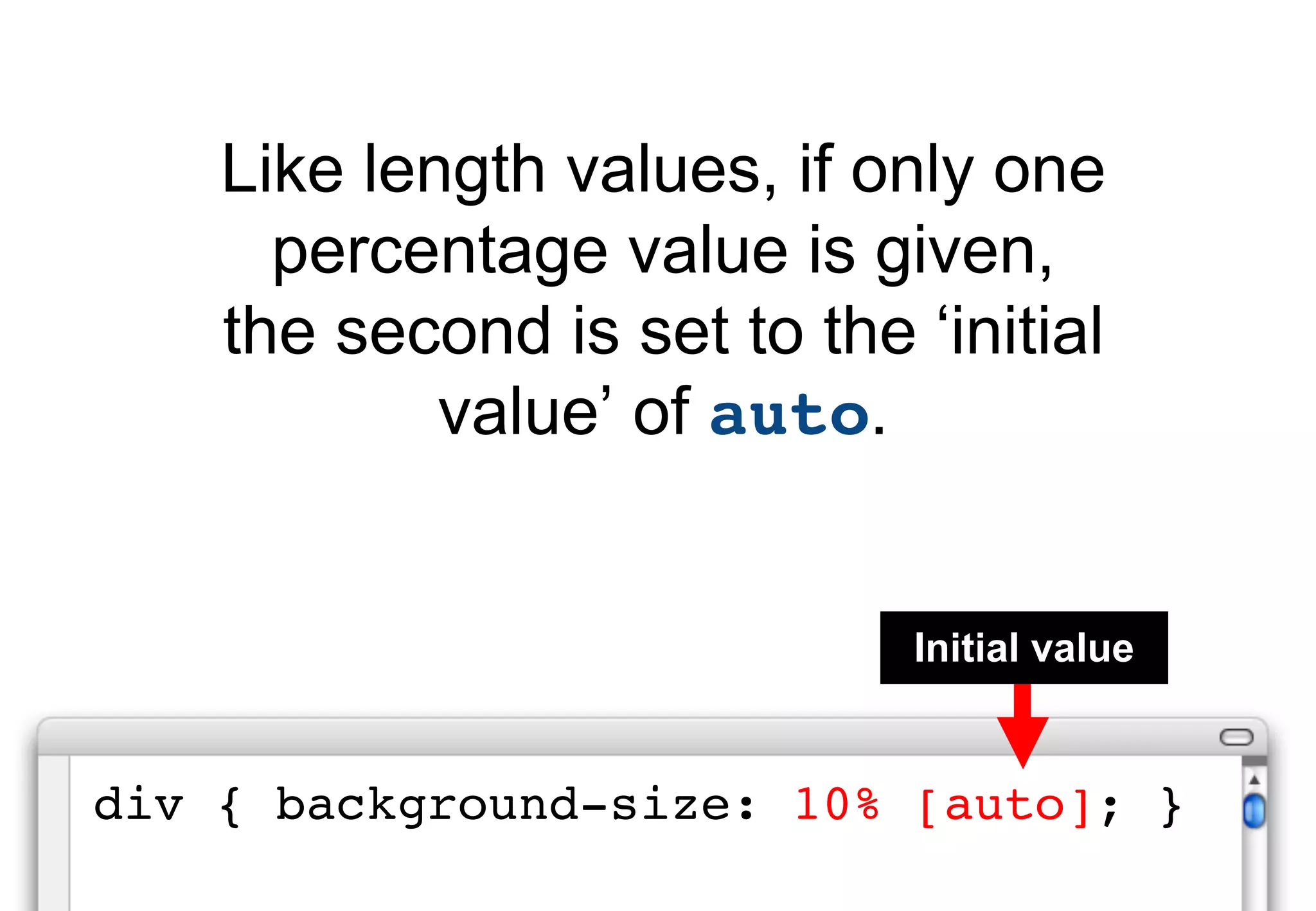 Like length values, if only one
      percentage value is given,
    the second is set to the ‘initial
            value’ of auto.


                             Initial value


div { background-size: 10% [auto]; }
 