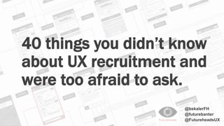 40 things you didn’t know 
about UX recruitment and 
were too afraid to ask. 
@bekalerFH 
@futurebanter 
@FutureheadsUX 
 