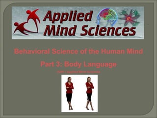 Behavioral Science of the Human Mind
       Part 3: Body Language
           ©2011 Applied Mind Sciences
 
