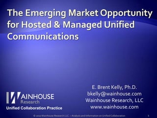 The Emerging Market Opportunity for Hosted & Managed Unified Communications E. Brent Kelly, Ph.D. bkelly@wainhouse.com Wainhouse Research, LLC www.wainhouse.com 1 © 2010 Wainhouse Research LLC. – Analysis and Information on Unified Collaboration 