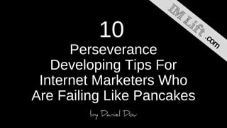 10
Perseverance
Developing Tips For
Internet Marketers Who
Are Failing Like Pancakes
 