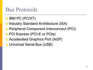 Bus Protocols
 IBM PC (PC/XT)
 Industry Standard Architecture (ISA)
 Peripheral Component Interconnect (PCI)
 PCI Express (PCI-E or PCIe)
 Accelerated Graphics Port (AGP)
 Universal Serial Bus (USB)
10
 