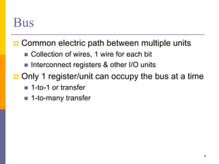 Bus
 Common electric path between multiple units
 Collection of wires, 1 wire for each bit
 Interconnect registers & other I/O units
 Only 1 register/unit can occupy the bus at a time
 1-to-1 or transfer
 1-to-many transfer
4
 