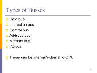 Types of Busses
 Data bus
 Instruction bus
 Control bus
 Address bus
 Memory bus
 I/O bus
 These can be internal/external to CPU
9
 