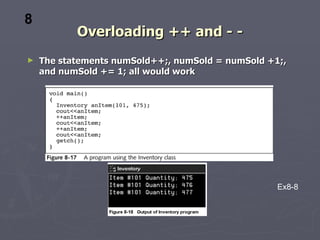 Overloading ++ and - - The statements numSold++;, numSold = numSold +1;, and numSold += 1; all would work 8 Ex8-8 