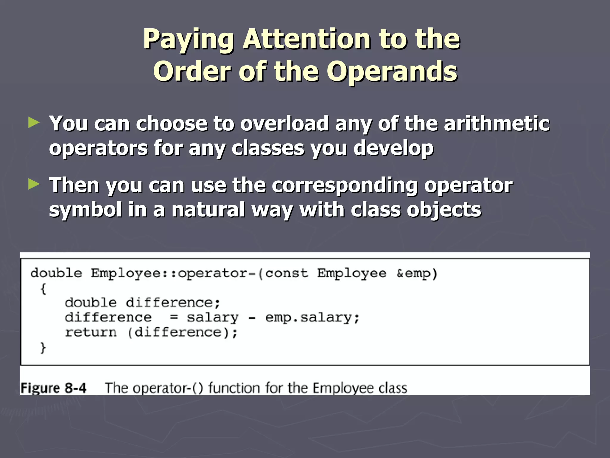 Paying Attention to the  Order of the Operands You can choose to overload any of the arithmetic operators for any classes you develop Then you can use the corresponding operator symbol in a natural way with class objects 