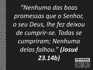 “Nenhuma das boas
promessas que o Senhor,
o seu Deus, lhe fez deixou
de cumprir-se. Todas se
cumpriram; Nenhuma
delas falhou.” (Josué
23.14b)
 