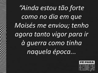 “Ainda estou tão forte
como no dia em que
Moisés me enviou; tenho
agora tanto vigor para ir
à guerra como tinha
naquela época...
 