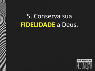 5. Conserva sua
FIDELIDADE a Deus.
 