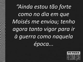 “Ainda estou tão forte
como no dia em que
Moisés me enviou; tenho
agora tanto vigor para ir
à guerra como naquela
época...
 
