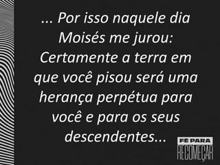... Por isso naquele dia
Moisés me jurou:
Certamente a terra em
que você pisou será uma
herança perpétua para
você e para os seus
descendentes...
 