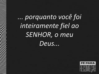 ... porquanto você foi
inteiramente fiel ao
SENHOR, o meu
Deus...
 