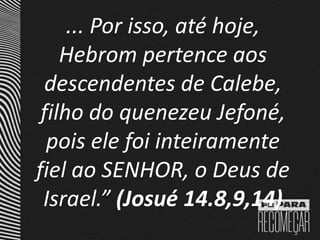 ... Por isso, até hoje,
Hebrom pertence aos
descendentes de Calebe,
filho do quenezeu Jefoné,
pois ele foi inteiramente
fiel ao SENHOR, o Deus de
Israel.” (Josué 14.8,9,14)
 