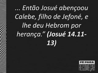 ... Então Josué abençoou
Calebe, filho de Jefoné, e
lhe deu Hebrom por
herança.” (Josué 14.11-
13)
 