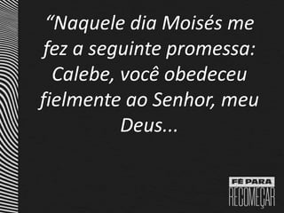 “Naquele dia Moisés me
fez a seguinte promessa:
Calebe, você obedeceu
fielmente ao Senhor, meu
Deus...
 