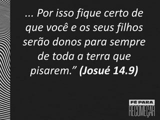 ... Por isso fique certo de
que você e os seus filhos
serão donos para sempre
de toda a terra que
pisarem.” (Josué 14.9)
 