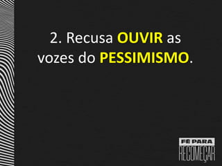 2. Recusa OUVIR as
vozes do PESSIMISMO.
 