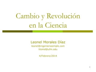 Cambio y Revolución
en la Ciencia
Leonel Morales Díaz
leonel@ingenieriasimple.com
litomd@ufm.edu
4/Febrero/2014

1

 