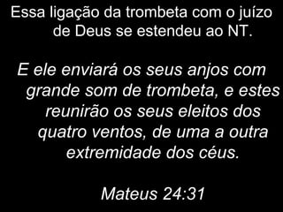 Essa ligação da trombeta com o juízo
de Deus se estendeu ao NT.
E ele enviará os seus anjos com
grande som de trombeta, e estes
reunirão os seus eleitos dos
quatro ventos, de uma a outra
extremidade dos céus.
Mateus 24:31
 