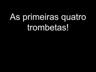 As primeiras quatro
trombetas!
 