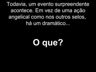 Todavia, um evento surpreendente
acontece. Em vez de uma ação
angelical como nos outros selos,
há um dramático...
O que?
 