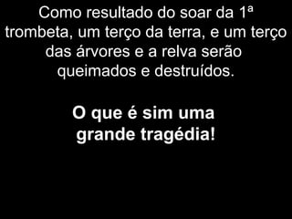 Como resultado do soar da 1ª
trombeta, um terço da terra, e um terço
das árvores e a relva serão
queimados e destruídos.
O que é sim uma
grande tragédia!
 