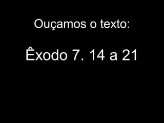 Ouçamos o texto:
Êxodo 7. 14 a 21
 