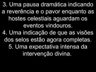 3. Uma pausa dramática indicando
a reverência e o pavor enquanto as
hostes celestiais aguardam os
eventos vindouros.
4. Uma indicação de que as visões
dos selos estão agora completas.
5. Uma expectativa intensa da
intervenção divina.
 