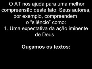 O AT nos ajuda para uma melhor
compreensão deste fato. Seus autores,
por exemplo, compreendem
o “silêncio” como:
1. Uma expectativa da ação iminente
de Deus.
Ouçamos os textos:
 