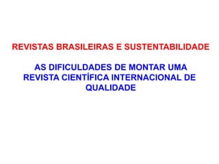 REVISTAS BRASILEIRAS E SUSTENTABILIDADE
AS DIFICULDADES DE MONTAR UMA
REVISTA CIENTÍFICA INTERNACIONAL DE
QUALIDADE
 