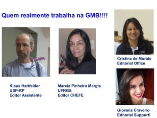 Klaus Hartfelder
USP-RP
Editor Assistente
Cristina de Morais
Editorial Office
Quem realmente trabalha na GMB!!!!
Giovana C...