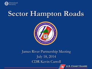 Sector Hampton Roads 
James River Partnership Meeting 
July 18, 2014 
CDR Kevin Carroll  